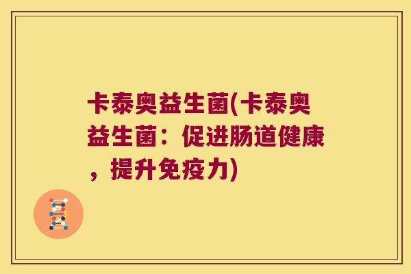 卡泰奥益生菌(卡泰奥益生菌:促进肠道健康,提升力) 卡泰奥益生菌(卡泰奥益生菌:促进肠道健康,提升力)