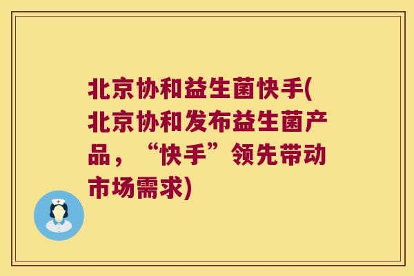 北京协和益生菌快手(北京协和发布益生菌产品,“快手”领先带动市场需求) 北京协和益生菌快手(北京协和发布益生菌产品,“快手”领先带动市场需求)