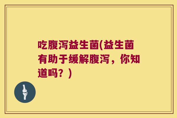 吃腹泻益生菌(益生菌有助于缓解腹泻，你知道吗？)