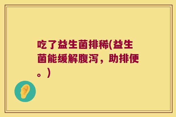 吃了益生菌排稀(益生菌能缓解,助排便。) 吃了益生菌排稀(益生菌能缓解,助排便。)