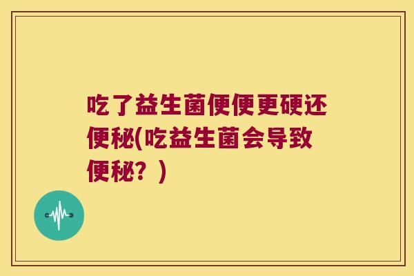 吃了益生菌便便更硬还(吃益生菌会导致？)