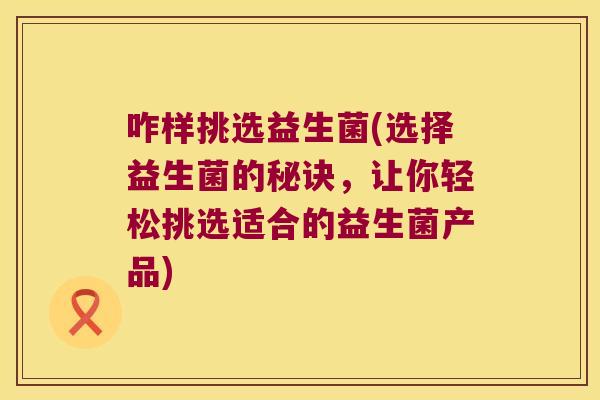 咋样挑选益生菌(选择益生菌的秘诀，让你轻松挑选适合的益生菌产品)