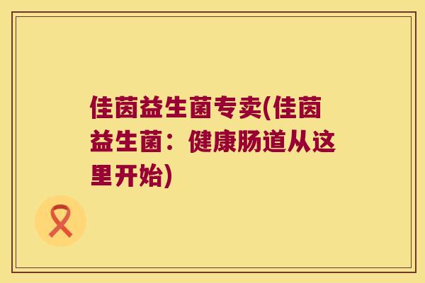 佳茵益生菌专卖(佳茵益生菌:健康肠道从这里开始) 佳茵益生菌专卖(佳茵益生菌:健康肠道从这里开始)