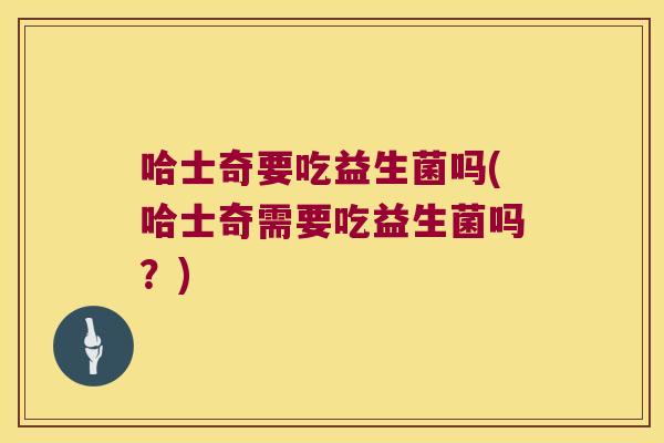 哈士奇要吃益生菌吗(哈士奇需要吃益生菌吗？)