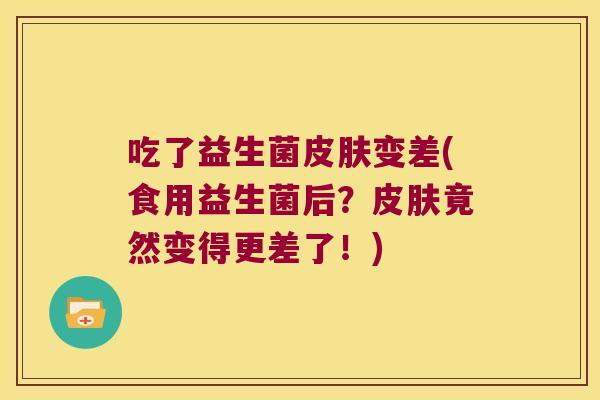 吃了益生菌皮肤变差(食用益生菌后？皮肤竟然变得更差了！)