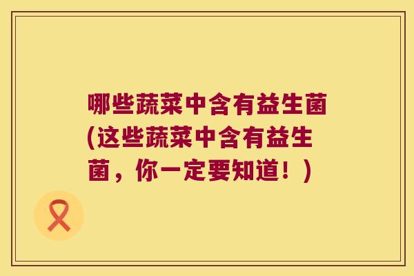 哪些蔬菜中含有益生菌(这些蔬菜中含有益生菌，你一定要知道！)