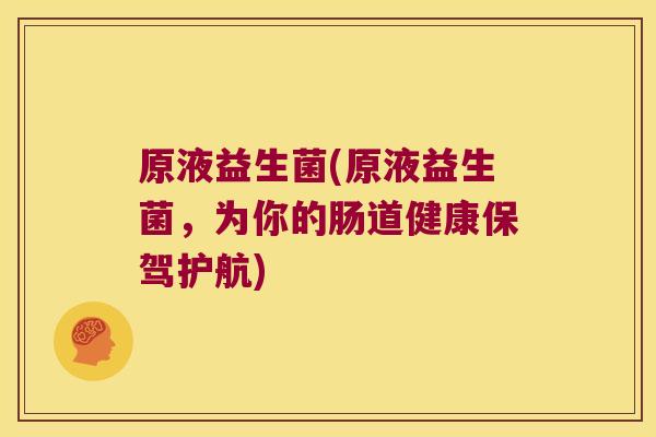 原液益生菌(原液益生菌，为你的肠道健康保驾护航)