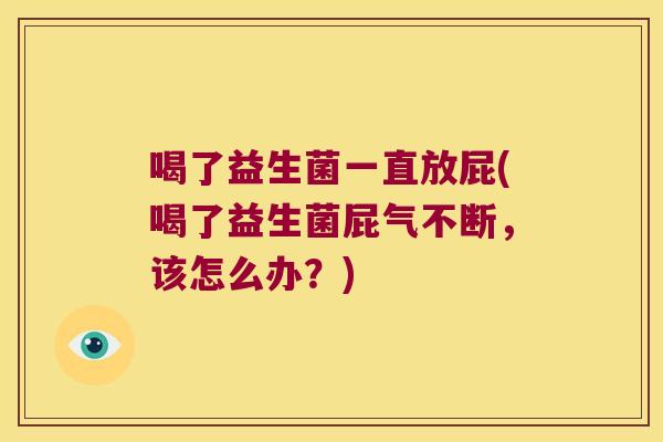 喝了益生菌一直放屁(喝了益生菌屁气不断，该怎么办？)