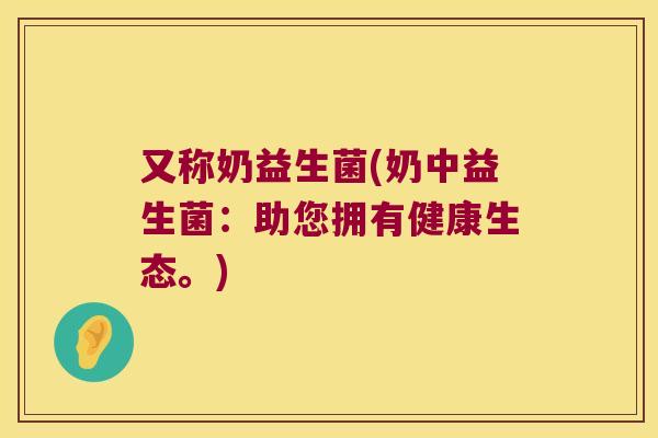 又称奶益生菌(奶中益生菌：助您拥有健康生态。)