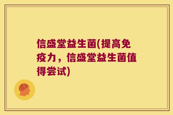 信盛堂益生菌(提高力,信盛堂益生菌值得尝试) 信盛堂益生菌(提高力,信盛堂益生菌值得尝试)