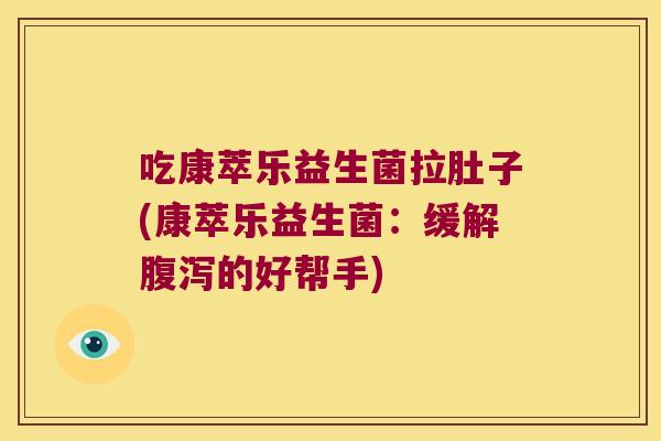 吃康萃乐益生菌拉肚子(康萃乐益生菌：缓解腹泻的好帮手)