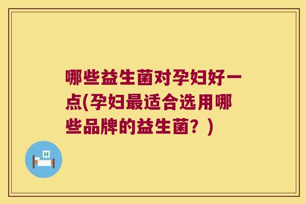 哪些益生菌对孕妇好一点(孕妇最适合选用哪些品牌的益生菌？)