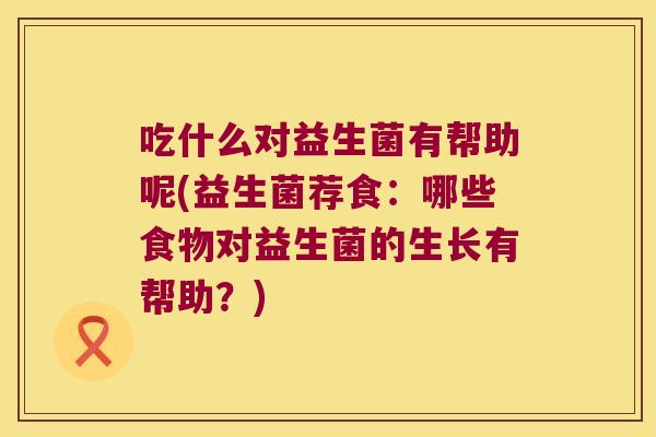 吃什么对益生菌有帮助呢(益生菌荐食：哪些食物对益生菌的生长有帮助？)