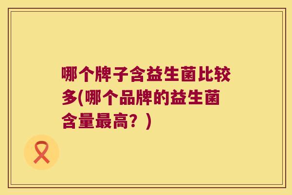 哪个牌子含益生菌比较多(哪个品牌的益生菌含量最高？)