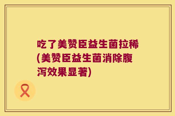 吃了美赞臣益生菌拉稀(美赞臣益生菌消除效果显著) 吃了美赞臣益生菌拉稀(美赞臣益生菌消除效果显著)