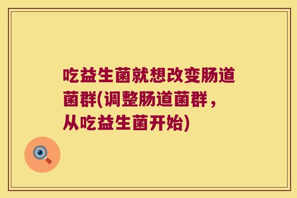 吃益生菌就想改变肠道菌群(调整肠道菌群，从吃益生菌开始)