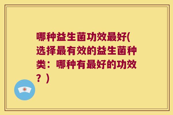 哪种益生菌功效最好(选择最有效的益生菌种类：哪种有最好的功效？)