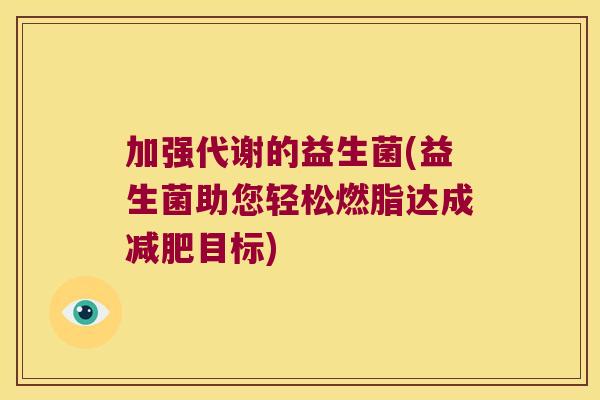 加强代谢的益生菌(益生菌助您轻松燃脂达成减肥目标)