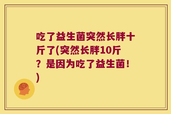 吃了益生菌突然长胖十斤了(突然长胖10斤?是因为吃了益生菌!) 吃了益生菌突然长胖十斤了(突然长胖10斤?是因为吃了益生菌!)