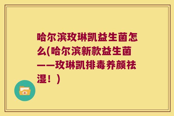 哈尔滨玫琳凯益生菌怎么(哈尔滨新款益生菌——玫琳凯养颜祛湿!) 哈尔滨玫琳凯益生菌怎么(哈尔滨新款益生菌——玫琳凯养颜祛湿!)