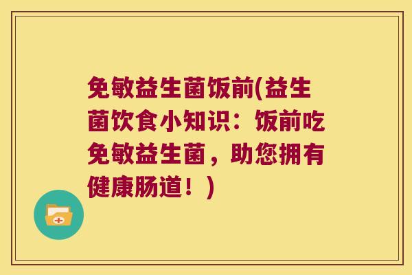 免敏益生菌饭前(益生菌饮食小知识:饭前吃免敏益生菌,助您拥有健康肠道!) 免敏益生菌饭前(益生菌饮食小知识:饭前吃免敏益生菌,助您拥有健康肠道!)