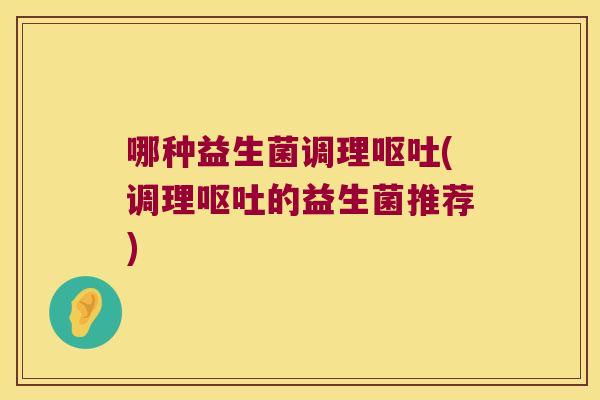 哪种益生菌调理呕吐(调理呕吐的益生菌推荐)