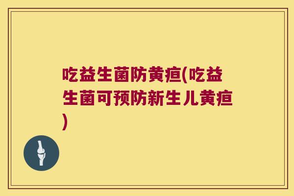 吃益生菌防黄疸(吃益生菌可新生儿黄疸) 吃益生菌防黄疸(吃益生菌可新生儿黄疸)