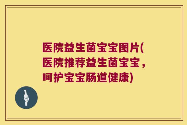 医院益生菌宝宝图片(医院推荐益生菌宝宝,呵护宝宝肠道健康) 医院益生菌宝宝图片(医院推荐益生菌宝宝,呵护宝宝肠道健康)