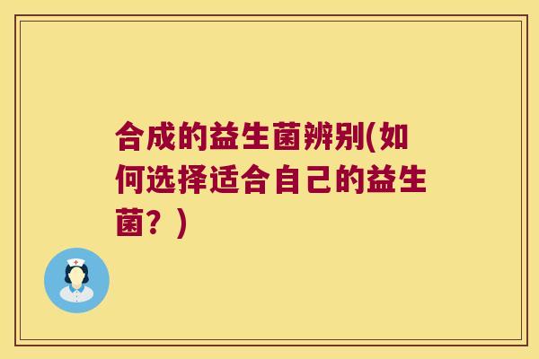 合成的益生菌辨别(如何选择适合自己的益生菌?) 合成的益生菌辨别(如何选择适合自己的益生菌?)