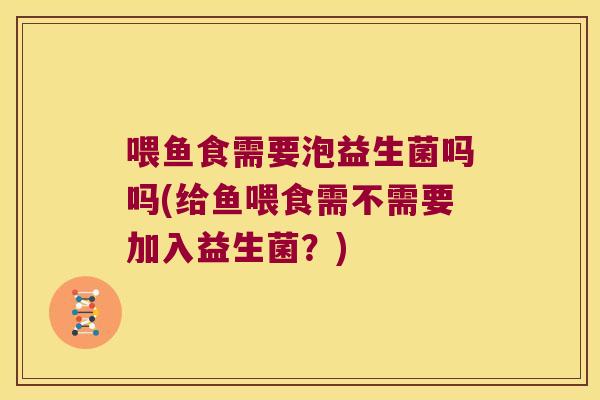 喂鱼食需要泡益生菌吗吗(给鱼喂食需不需要加入益生菌？)
