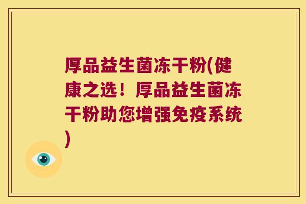 厚品益生菌冻干粉(健康之选!厚品益生菌冻干粉助您增强系统) 厚品益生菌冻干粉(健康之选!厚品益生菌冻干粉助您增强系统)