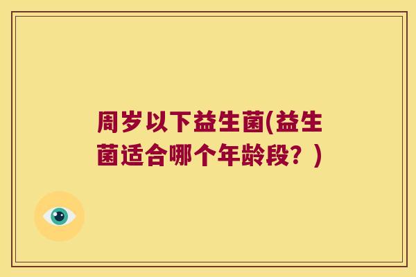 周岁以下益生菌(益生菌适合哪个年龄段？)