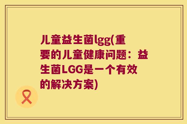 儿童益生菌lgg(重要的儿童健康问题:益生菌LGG是一个有效的解决方案) 儿童益生菌lgg(重要的儿童健康问题:益生菌LGG是一个有效的解决方案)
