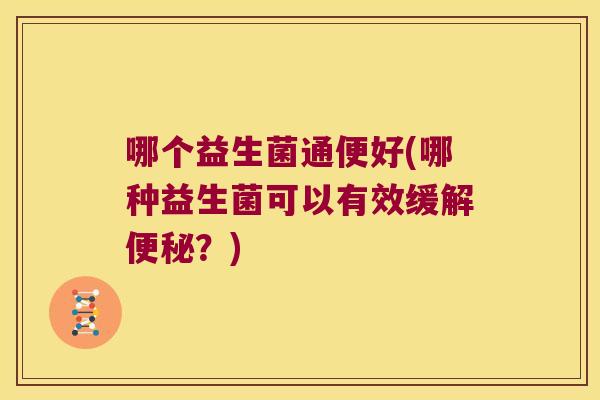 哪个益生菌通便好(哪种益生菌可以有效缓解便秘？)