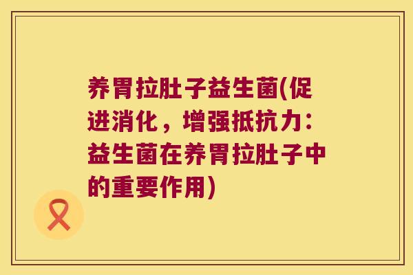 养胃拉肚子益生菌(促进消化，增强抵抗力：益生菌在养胃拉肚子中的重要作用)