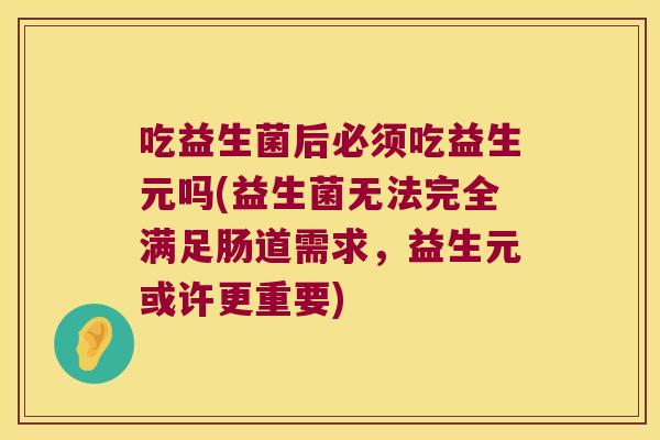 吃益生菌后必须吃益生元吗(益生菌无法完全满足肠道需求,益生元或许更重要) 吃益生菌后必须吃益生元吗(益生菌无法完全满足肠道需求,益生元或许更重要)