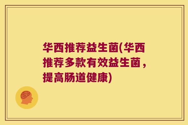 华西推荐益生菌(华西推荐多款有效益生菌,提高肠道健康) 华西推荐益生菌(华西推荐多款有效益生菌,提高肠道健康)