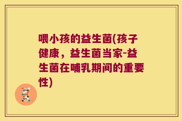 喂小孩的益生菌(孩子健康,益生菌当家-益生菌在哺乳期间的重要性) 喂小孩的益生菌(孩子健康,益生菌当家-益生菌在哺乳期间的重要性)