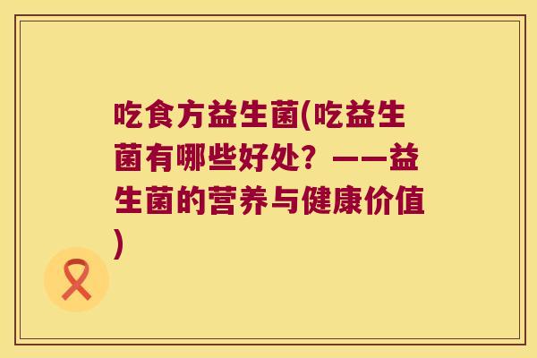 吃食方益生菌(吃益生菌有哪些好处？——益生菌的营养与健康价值)