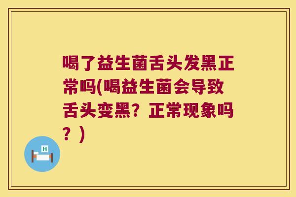 喝了益生菌舌头发黑正常吗(喝益生菌会导致舌头变黑？正常现象吗？)
