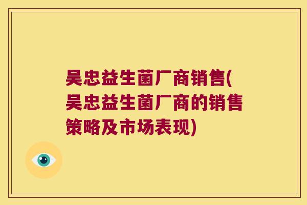 吴忠益生菌厂商销售(吴忠益生菌厂商的销售策略及市场表现) 吴忠益生菌厂商销售(吴忠益生菌厂商的销售策略及市场表现)