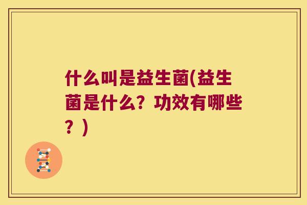 什么叫是益生菌(益生菌是什么？功效有哪些？)