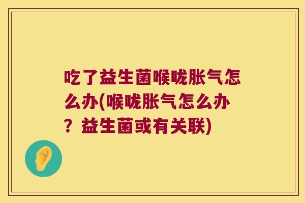 吃了益生菌喉咙胀气怎么办(喉咙胀气怎么办？益生菌或有关联)