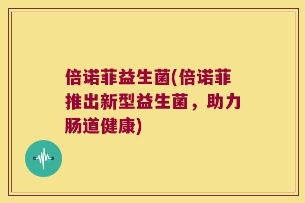 倍诺菲益生菌(倍诺菲推出新型益生菌，助力肠道健康)