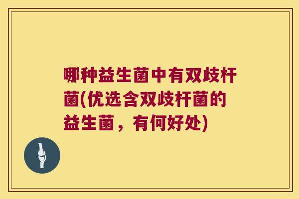 哪种益生菌中有双歧杆菌(优选含双歧杆菌的益生菌，有何好处)