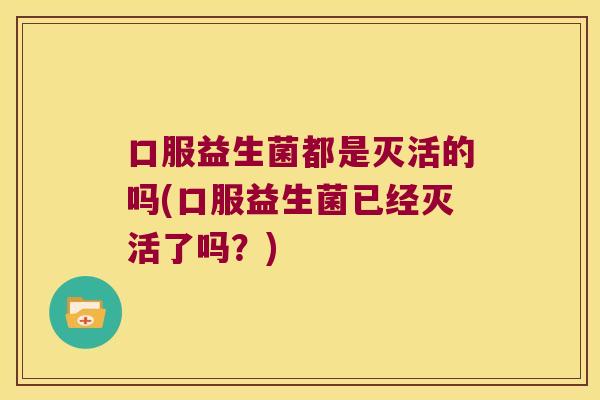 口服益生菌都是灭活的吗(口服益生菌已经灭活了吗？)