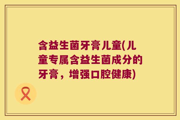 含益生菌牙膏儿童(儿童专属含益生菌成分的牙膏，增强口腔健康)