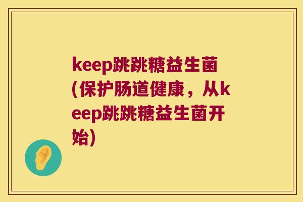 keep跳跳糖益生菌(保护肠道健康，从keep跳跳糖益生菌开始)