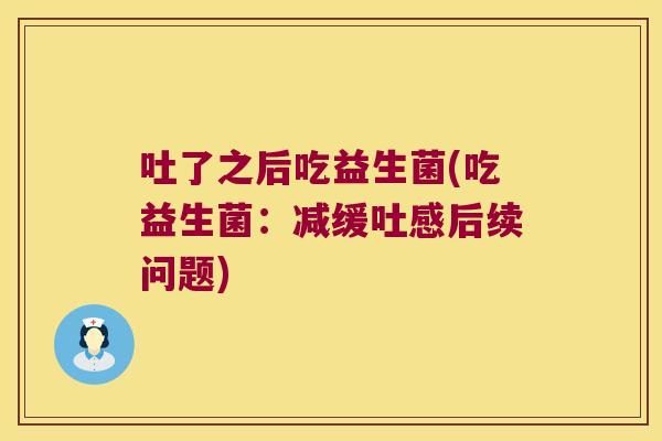 吐了之后吃益生菌(吃益生菌：减缓吐感后续问题)