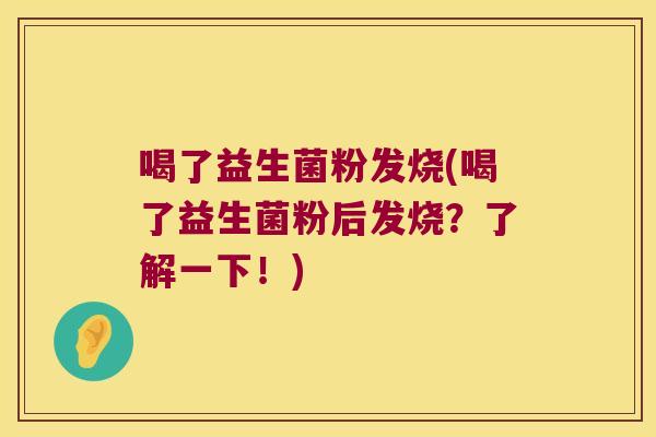 喝了益生菌粉发烧(喝了益生菌粉后发烧？了解一下！)